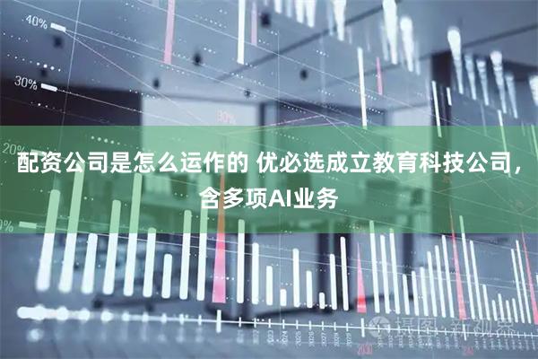 配资公司是怎么运作的 优必选成立教育科技公司，含多项AI业务