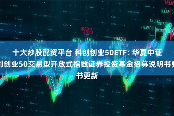 十大炒股配资平台 科创创业50ETF: 华夏中证科创创业50交易型开放式指数证券投资基金招募说明书更新