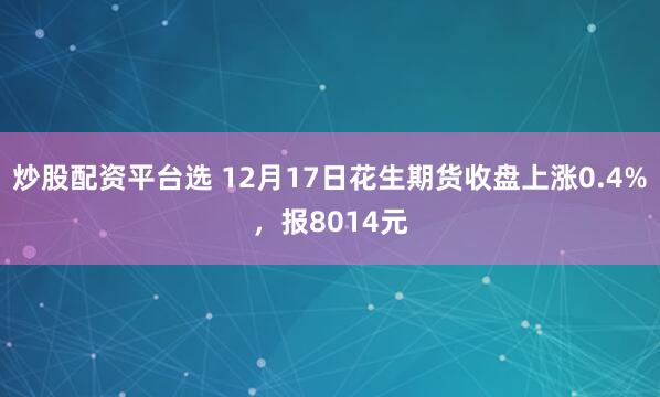 炒股配资平台选 12月17日花生期货收盘上涨0.4%，报8014元