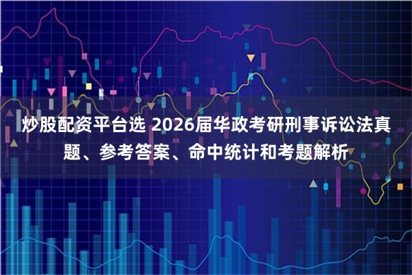 炒股配资平台选 2026届华政考研刑事诉讼法真题、参考答案、命中统计和考题解析