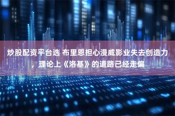炒股配资平台选 布里恩担心漫威影业失去创造力，理论上《洛基》的道路已经走偏