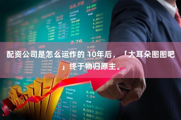 配资公司是怎么运作的 10年后，「大耳朵图图吧」终于物归原主。