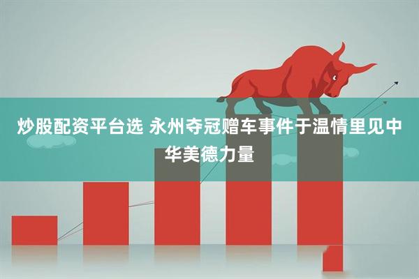 炒股配资平台选 永州夺冠赠车事件于温情里见中华美德力量