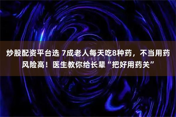 炒股配资平台选 7成老人每天吃8种药，不当用药风险高！医生教你给长辈“把好用药关”