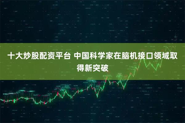 十大炒股配资平台 中国科学家在脑机接口领域取得新突破