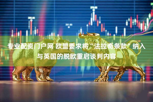 专业配资门户网 欧盟要求将“法拉奇条款”纳入与英国的脱欧重启谈判内容