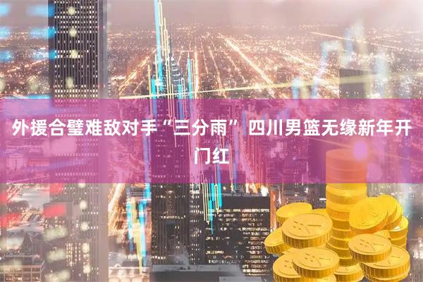 外援合璧难敌对手“三分雨” 四川男篮无缘新年开门红