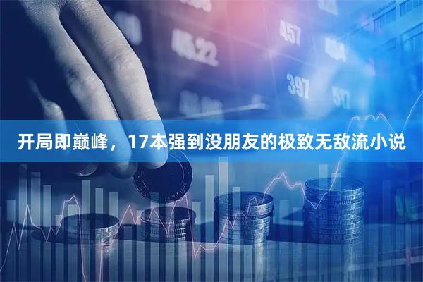 开局即巅峰，17本强到没朋友的极致无敌流小说