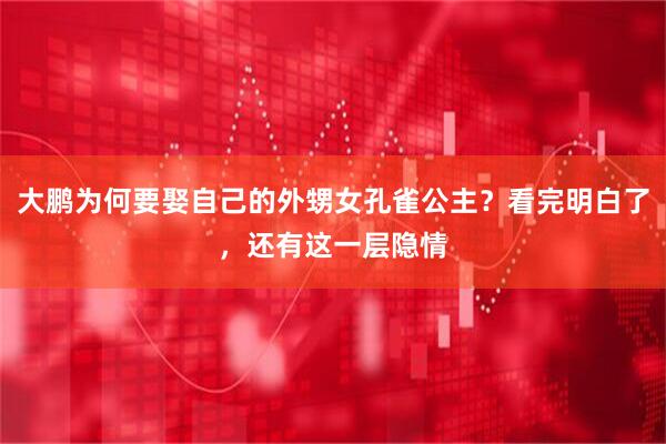 大鹏为何要娶自己的外甥女孔雀公主？看完明白了，还有这一层隐情