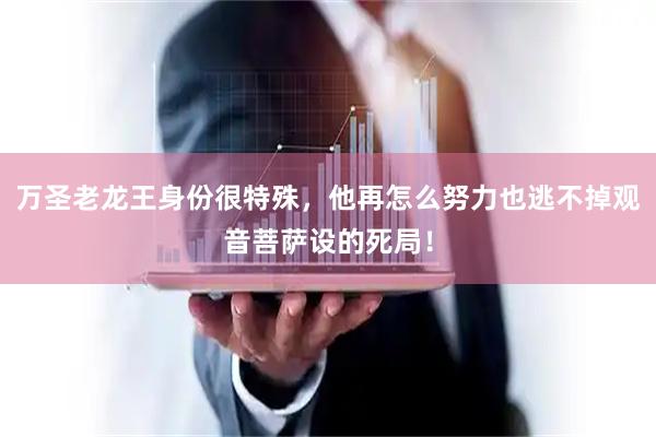 万圣老龙王身份很特殊，他再怎么努力也逃不掉观音菩萨设的死局！