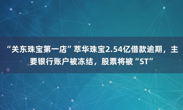 “关东珠宝第一店”萃华珠宝2.54亿借款逾期，主要银行账户被冻结，股票将被“ST”