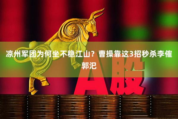 凉州军团为何坐不稳江山？曹操靠这3招秒杀李傕郭汜