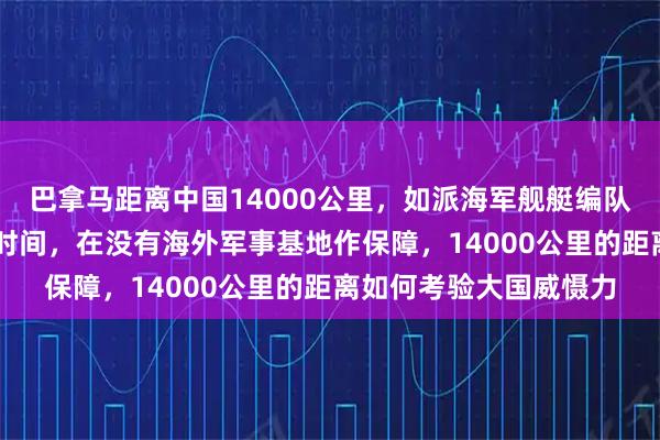 巴拿马距离中国14000公里，如派海军舰艇编队过去需要16天以上的时间，在没有海外军事基地作保障，14000公里的距离如何考验大国威慑力