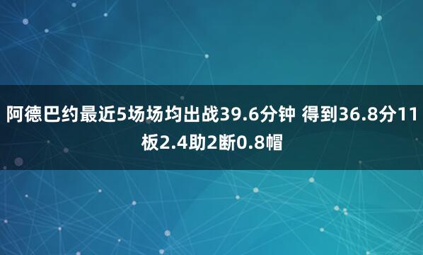 阿德巴约最近5场场均出战39.6分钟 得到36.8分11板2.4助2断0.8帽