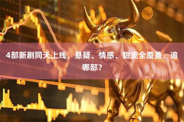 4部新剧同天上线，悬疑、情感、甜宠全覆盖，追哪部？
