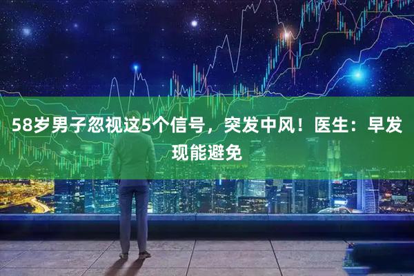 58岁男子忽视这5个信号，突发中风！医生：早发现能避免