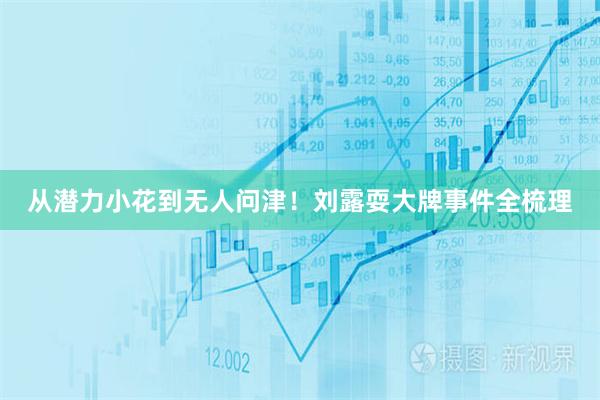 从潜力小花到无人问津！刘露耍大牌事件全梳理