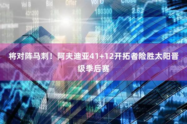 将对阵马刺！阿夫迪亚41+12开拓者险胜太阳晋级季后赛