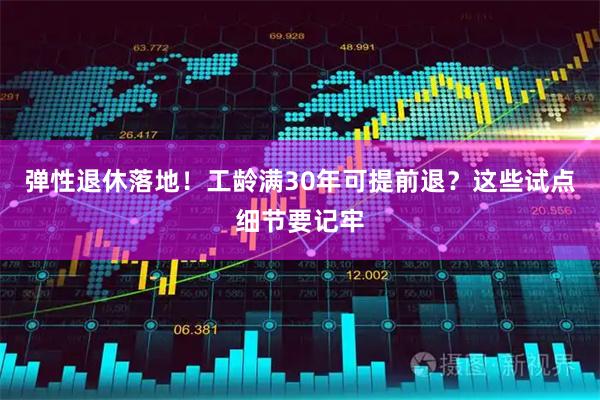 弹性退休落地！工龄满30年可提前退？这些试点细节要记牢