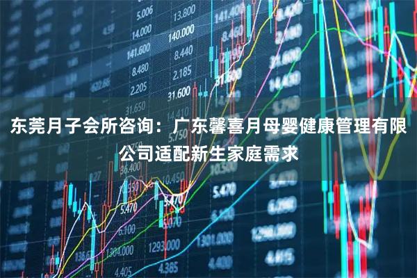 东莞月子会所咨询：广东馨喜月母婴健康管理有限公司适配新生家庭需求