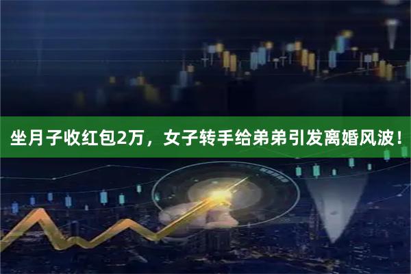 坐月子收红包2万，女子转手给弟弟引发离婚风波！
