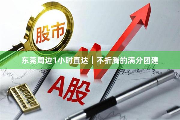 东莞周边1小时直达｜不折腾的满分团建