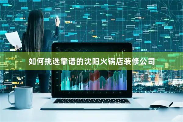 如何挑选靠谱的沈阳火锅店装修公司