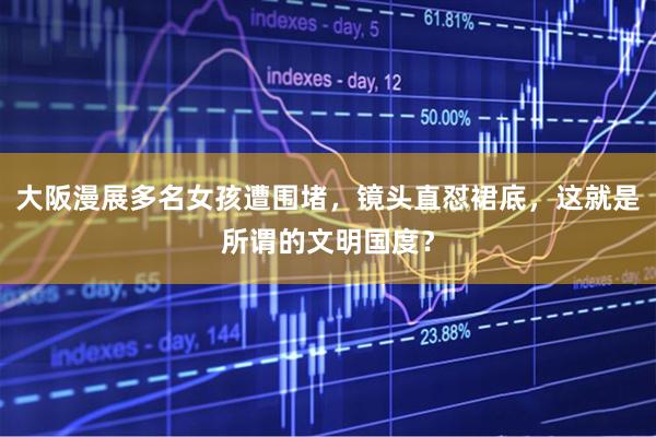 大阪漫展多名女孩遭围堵，镜头直怼裙底，这就是所谓的文明国度？