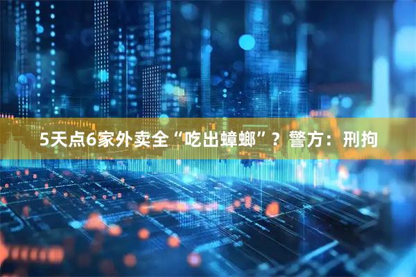 5天点6家外卖全“吃出蟑螂”？警方：刑拘